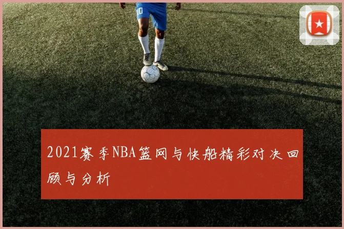 2021赛季NBA篮网与快船精彩对决回顾与分析