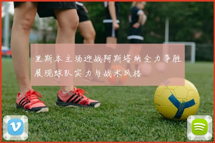 里斯本主场迎战阿斯塔纳全力争胜展现球队实力与战术风格