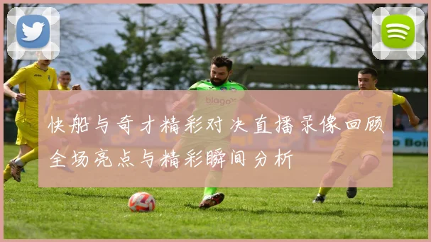 快船与奇才精彩对决直播录像回顾全场亮点与精彩瞬间分析