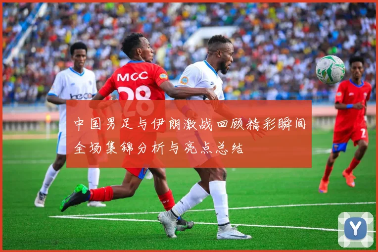 中国男足与伊朗激战回顾精彩瞬间全场集锦分析与亮点总结