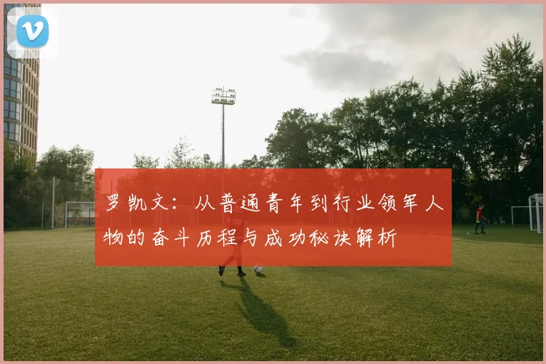 罗凯文：从普通青年到行业领军人物的奋斗历程与成功秘诀解析