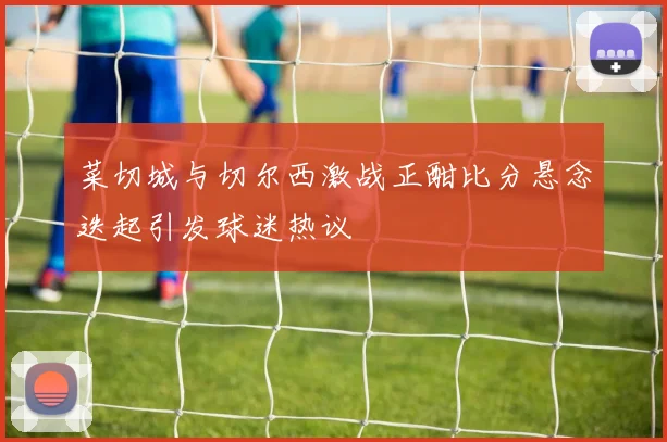 菜切城与切尔西激战正酣比分悬念迭起引发球迷热议