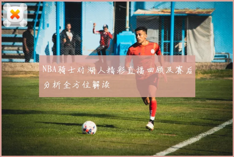 NBA骑士对湖人精彩直播回顾及赛后分析全方位解读