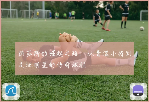 热苏斯的崛起之路：从青涩小将到足坛明星的传奇旅程