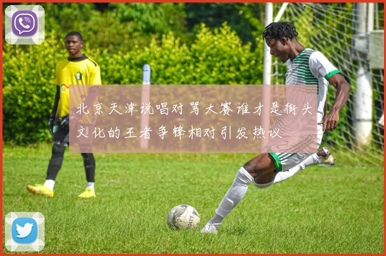 北京天津说唱对骂大赛谁才是街头文化的王者争锋相对引发热议