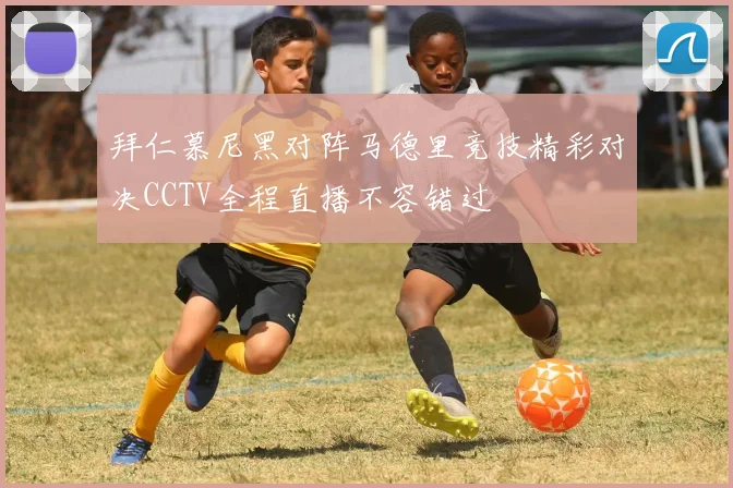 拜仁慕尼黑对阵马德里竞技精彩对决CCTV全程直播不容错过