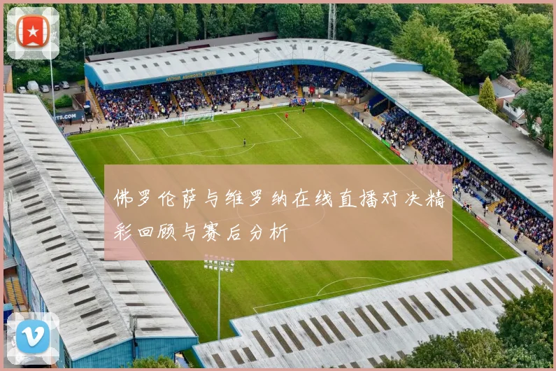 佛罗伦萨与维罗纳在线直播对决精彩回顾与赛后分析