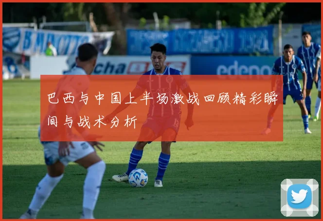 巴西与中国上半场激战回顾精彩瞬间与战术分析