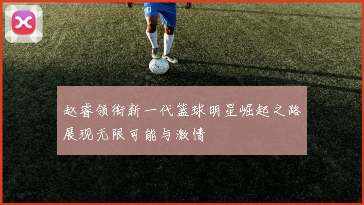 赵睿领衔新一代篮球明星崛起之路展现无限可能与激情