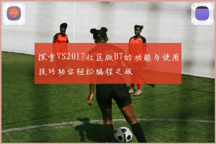 探索VS2017社区版BT的功能与使用技巧助你轻松编程之旅