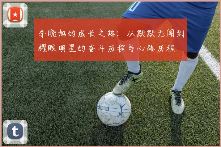 李晓旭的成长之路：从默默无闻到耀眼明星的奋斗历程与心路历程