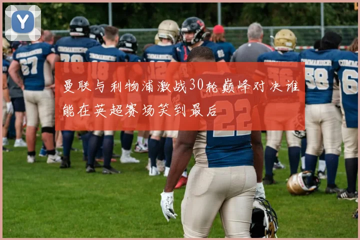 曼联与利物浦激战30轮巅峰对决谁能在英超赛场笑到最后