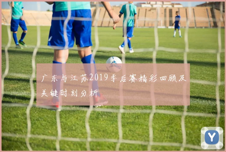 广东与江苏2019季后赛精彩回顾及关键时刻分析