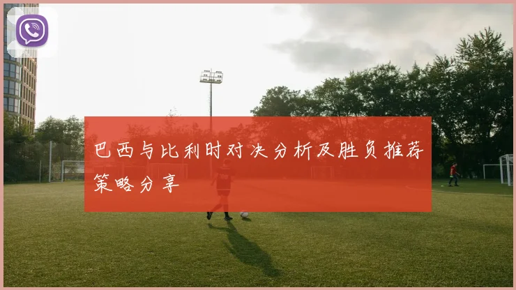 巴西与比利时对决分析及胜负推荐策略分享