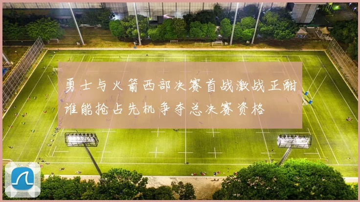 勇士与火箭西部决赛首战激战正酣谁能抢占先机争夺总决赛资格