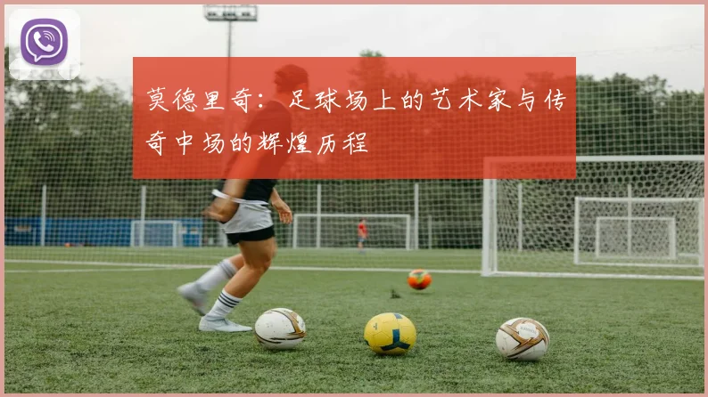 莫德里奇：足球场上的艺术家与传奇中场的辉煌历程