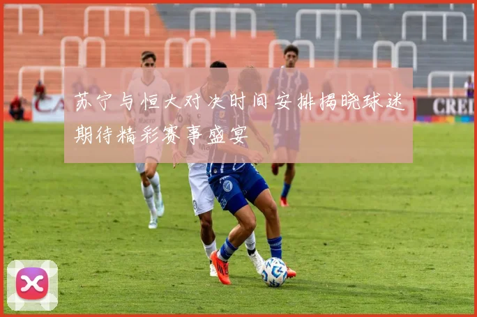 苏宁与恒大对决时间安排揭晓球迷期待精彩赛事盛宴