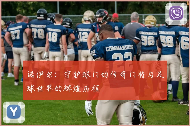 诺伊尔：守护球门的传奇门将与足球世界的辉煌历程