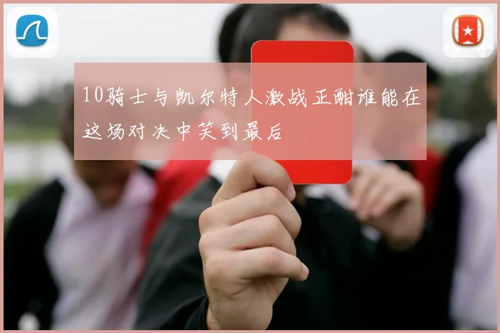 10骑士与凯尔特人激战正酣谁能在这场对决中笑到最后