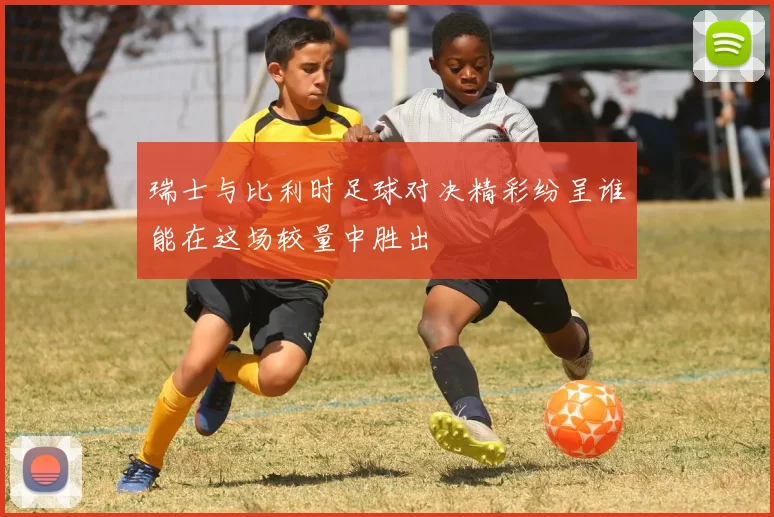 瑞士与比利时足球对决精彩纷呈谁能在这场较量中胜出