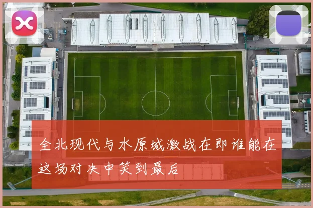 全北现代与水原城激战在即谁能在这场对决中笑到最后
