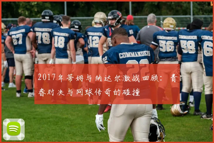 2017年蒂姆与纳达尔激战回顾：青春对决与网球传奇的碰撞