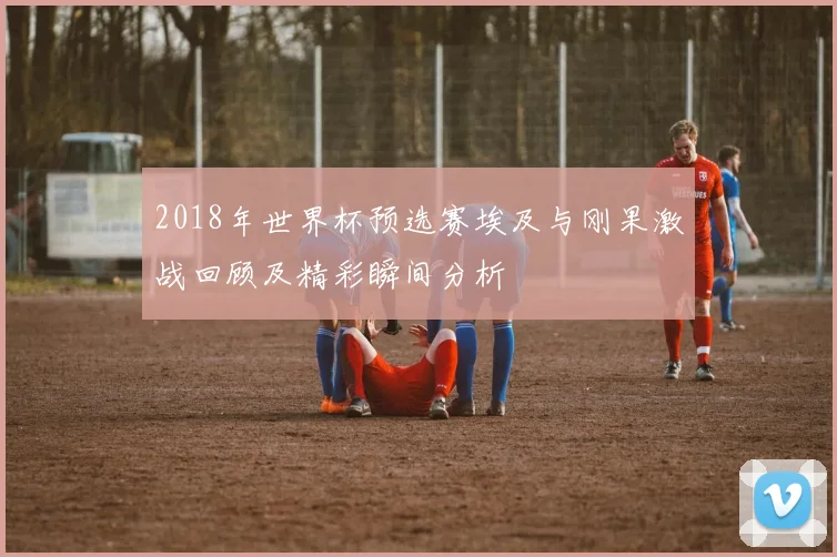 2018年世界杯预选赛埃及与刚果激战回顾及精彩瞬间分析