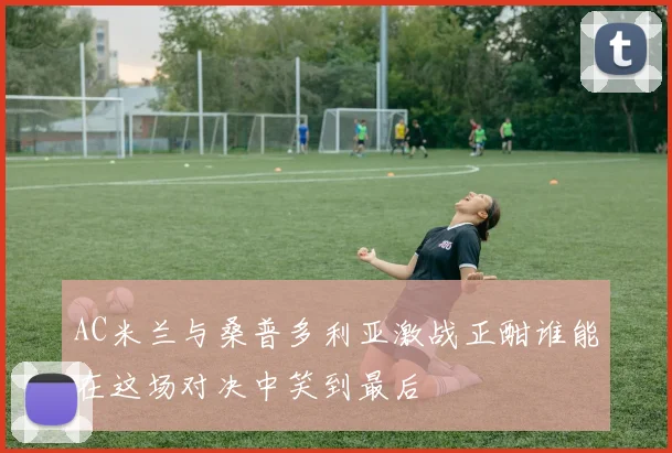 AC米兰与桑普多利亚激战正酣谁能在这场对决中笑到最后