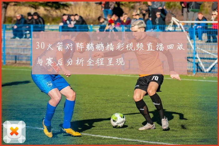 30火箭对阵鹈鹕精彩视频直播回放与赛后分析全程呈现