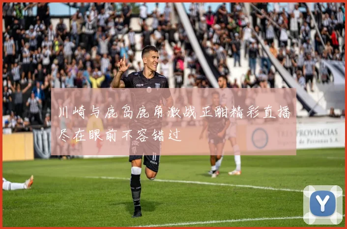 川崎与鹿岛鹿角激战正酣精彩直播尽在眼前不容错过