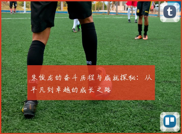 朱俊龙的奋斗历程与成就探秘：从平凡到卓越的成长之路