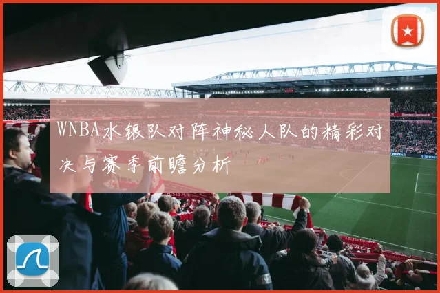 WNBA水银队对阵神秘人队的精彩对决与赛季前瞻分析