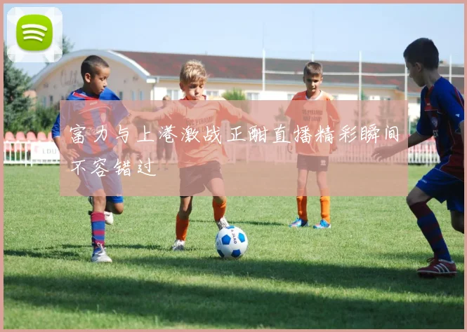 富力与上港激战正酣直播精彩瞬间不容错过