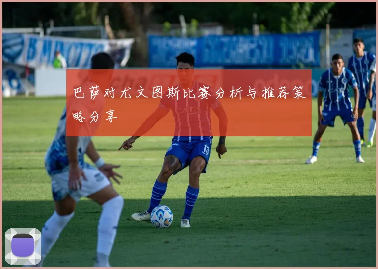 巴萨对尤文图斯比赛分析与推荐策略分享