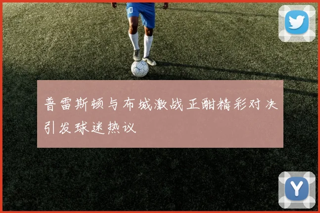 普雷斯顿与布城激战正酣精彩对决引发球迷热议