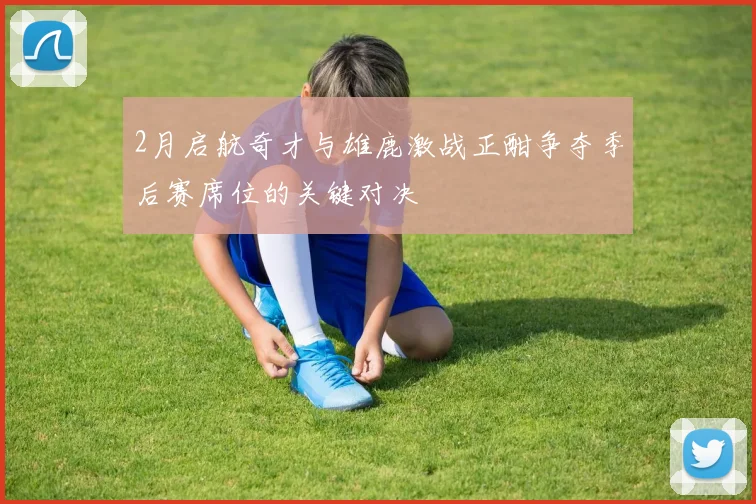 2月启航奇才与雄鹿激战正酣争夺季后赛席位的关键对决