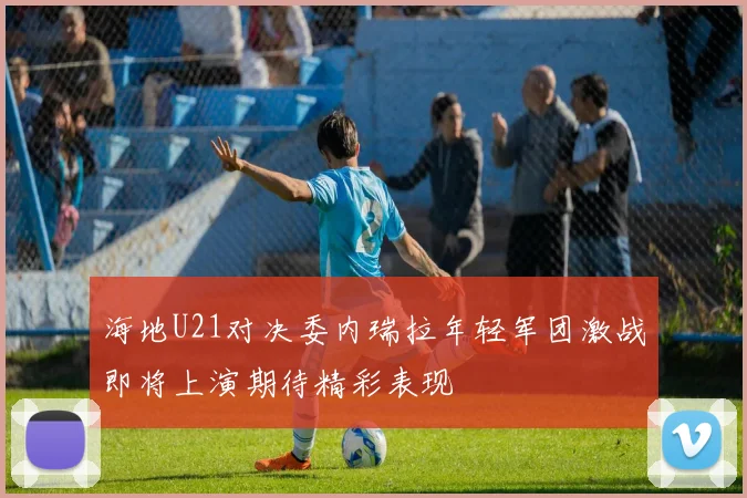 海地U21对决委内瑞拉年轻军团激战即将上演期待精彩表现