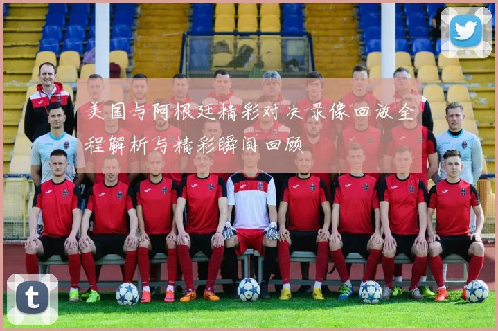 美国与阿根廷精彩对决录像回放全程解析与精彩瞬间回顾