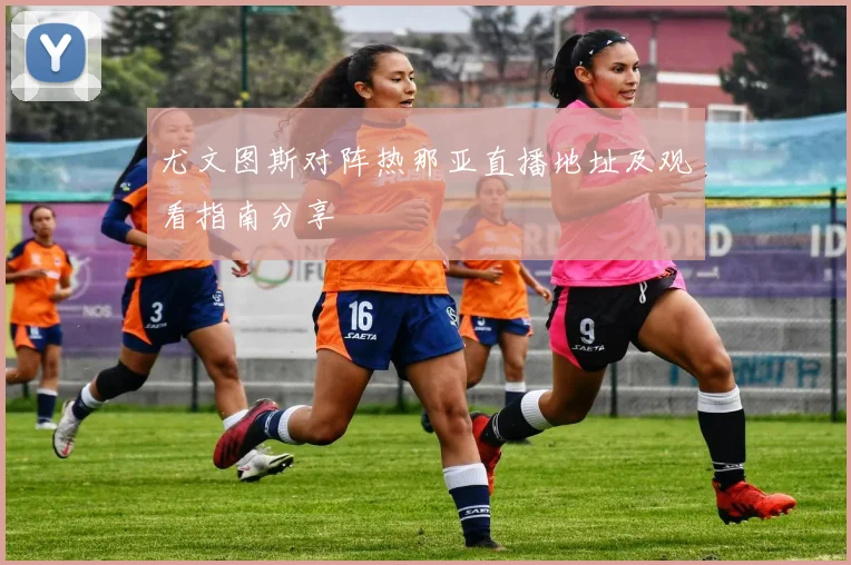 尤文图斯对阵热那亚直播地址及观看指南分享