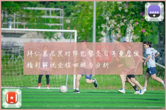 拜仁慕尼黑对阵巴黎圣日耳曼詹俊精彩解说全程回顾与分析