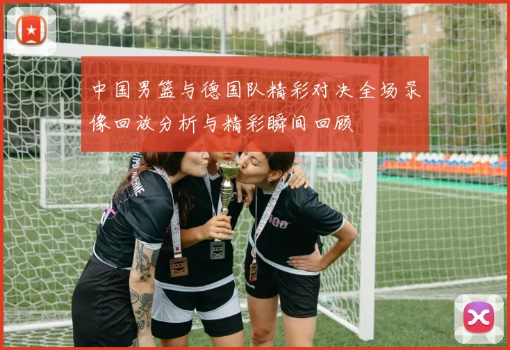 中国男篮与德国队精彩对决全场录像回放分析与精彩瞬间回顾