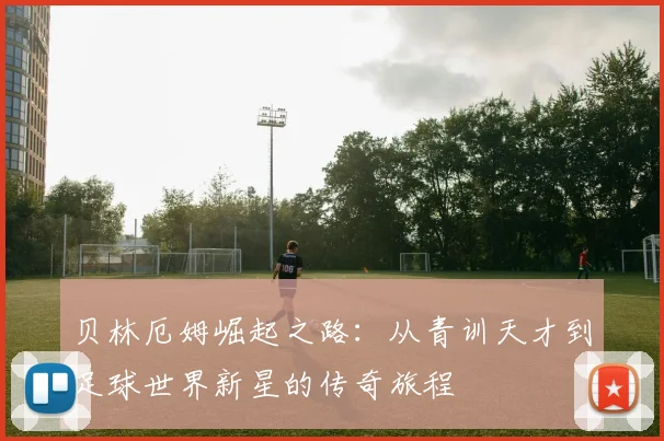 贝林厄姆崛起之路：从青训天才到足球世界新星的传奇旅程